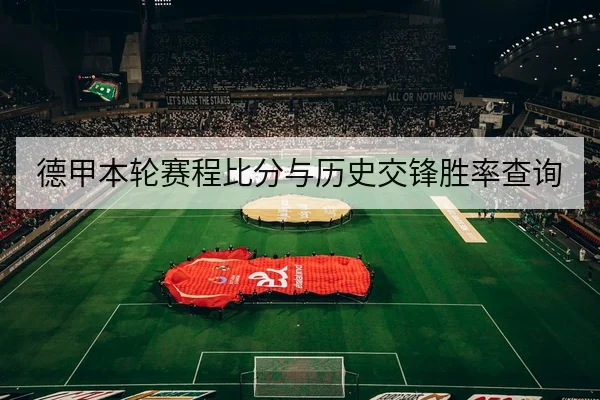 德甲本轮赛程比分与历史交锋胜率查询